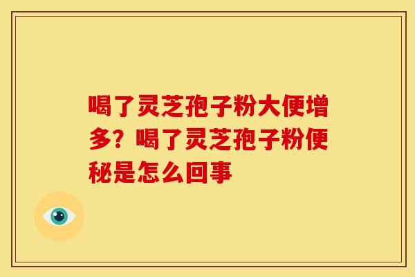 喝了灵芝孢子粉大便增多?喝了灵芝孢子粉便秘是怎么回事