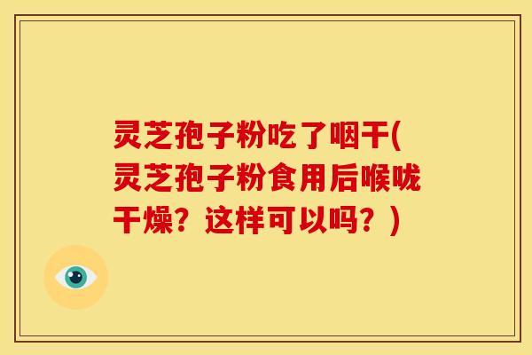 灵芝孢子粉吃了咽干(灵芝孢子粉食用后喉咙干燥?这样可以吗?)