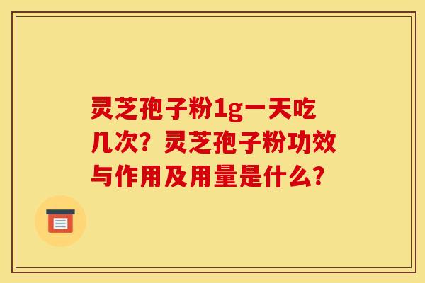 灵芝孢子粉1g一天吃几次？灵芝孢子粉功效与作用及用量是什么？