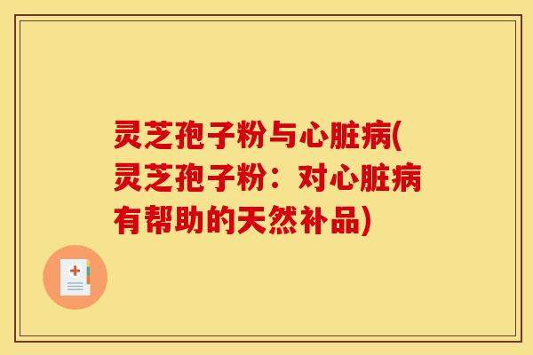 灵芝孢子粉与心脏病(灵芝孢子粉：对心脏病有帮助的天然补品)