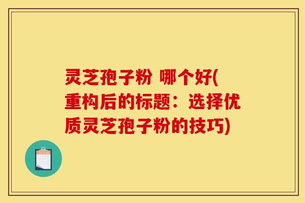 灵芝孢子粉 哪个好(重构后的标题：选择优质灵芝孢子粉的技巧)