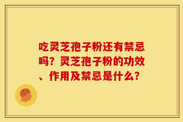 吃灵芝孢子粉还有禁忌吗？灵芝孢子粉的功效、作用及禁忌是什么？