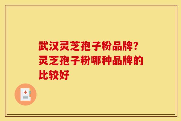 武汉灵芝孢子粉品牌？灵芝孢子粉哪种品牌的比较好