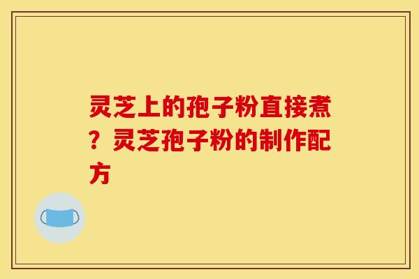 灵芝上的孢子粉直接煮?灵芝孢子粉的制作配方