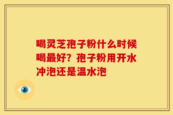 喝灵芝孢子粉什么时候喝最好?孢子粉用开水冲泡还是温水泡