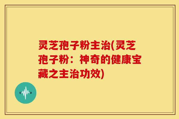 灵芝孢子粉主治(灵芝孢子粉：神奇的健康宝藏之主治功效)