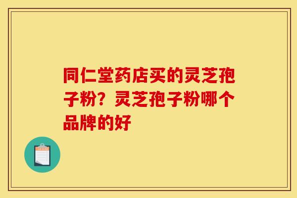 同仁堂药店买的灵芝孢子粉?灵芝孢子粉哪个品牌的好