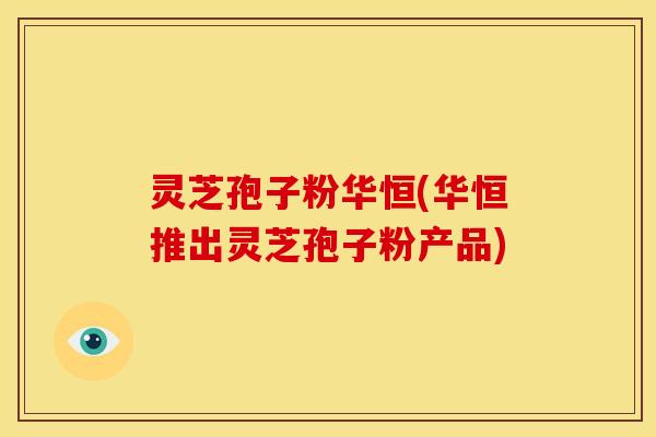 灵芝孢子粉华恒(华恒推出灵芝孢子粉产品)