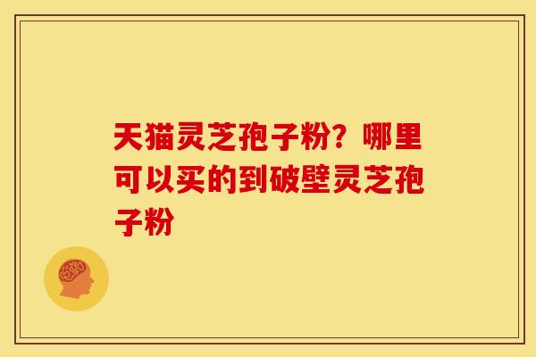 天猫灵芝孢子粉？哪里可以买的到破壁灵芝孢子粉