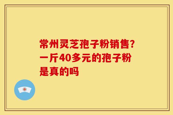 常州灵芝孢子粉销售?一斤40多元的孢子粉是真的吗