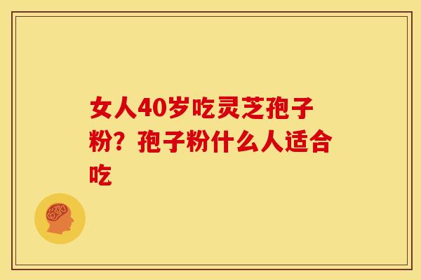 女人40岁吃灵芝孢子粉?孢子粉什么人适合吃