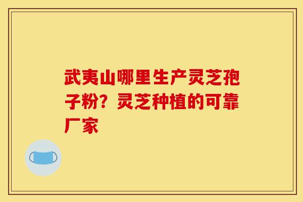 武夷山哪里生产灵芝孢子粉?灵芝种植的可靠厂家
