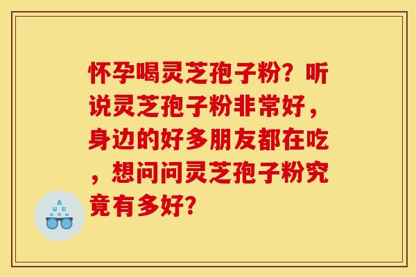 怀孕喝灵芝孢子粉?听说灵芝孢子粉非常好,身边的好多朋友都在吃,想问问灵芝孢子粉究竟有多好?