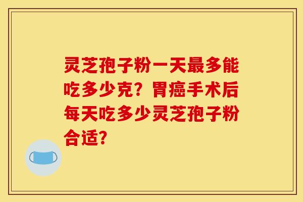 灵芝孢子粉一天最多能吃多少克？胃癌手术后每天吃多少灵芝孢子粉合适？