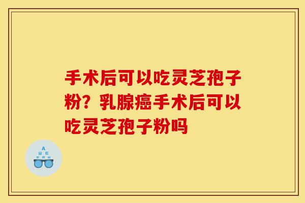 手术后可以吃灵芝孢子粉?乳腺癌手术后可以吃灵芝孢子粉吗