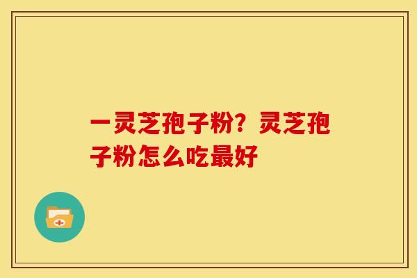 一灵芝孢子粉?灵芝孢子粉怎么吃最好
