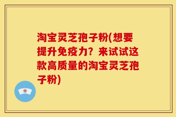 淘宝灵芝孢子粉(想要提升免疫力？来试试这款高质量的淘宝灵芝孢子粉)