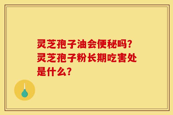 灵芝孢子油会便秘吗？灵芝孢子粉长期吃害处是什么？