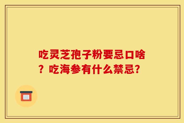 吃灵芝孢子粉要忌口啥？吃海参有什么禁忌？