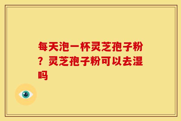 每天泡一杯灵芝孢子粉?灵芝孢子粉可以去湿吗
