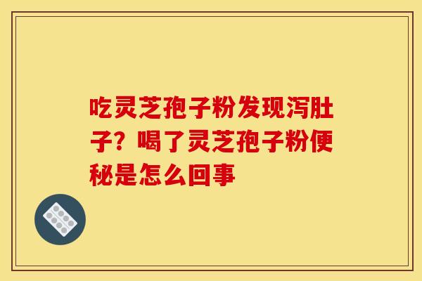 吃灵芝孢子粉发现泻肚子？喝了灵芝孢子粉便秘是怎么回事