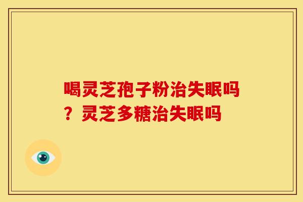喝灵芝孢子粉治失眠吗？灵芝多糖治失眠吗