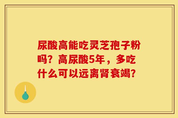 尿酸高能吃灵芝孢子粉吗？高尿酸5年，多吃什么可以远离肾衰竭？