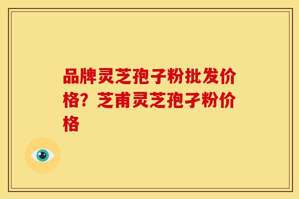 品牌灵芝孢子粉批发价格?芝甫灵芝孢孑粉价格