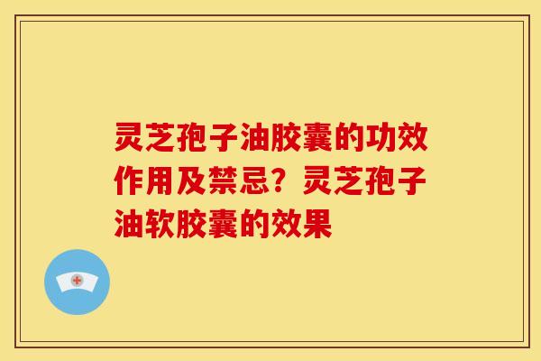 灵芝孢子油胶囊的功效作用及禁忌？灵芝孢子油软胶囊的效果
