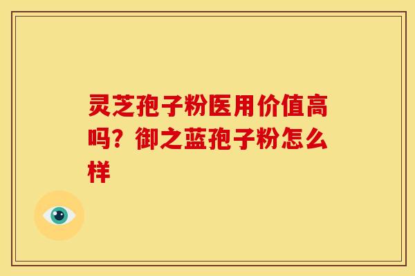 灵芝孢子粉医用价值高吗?御之蓝孢子粉怎么样