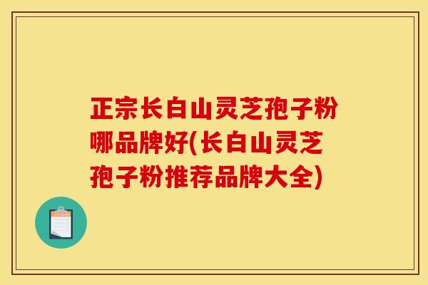 正宗长白山灵芝孢子粉哪品牌好(长白山灵芝孢子粉推荐品牌大全)