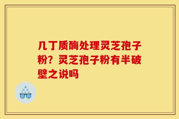 几丁质酶处理灵芝孢子粉?灵芝孢子粉有半破壁之说吗
