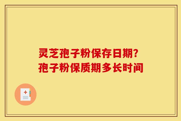 灵芝孢子粉保存日期?孢子粉保质期多长时间
