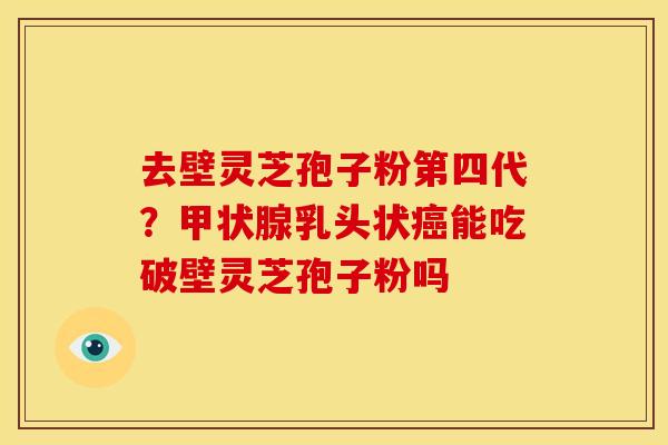去壁灵芝孢子粉第四代？甲状腺乳头状癌能吃破壁灵芝孢子粉吗
