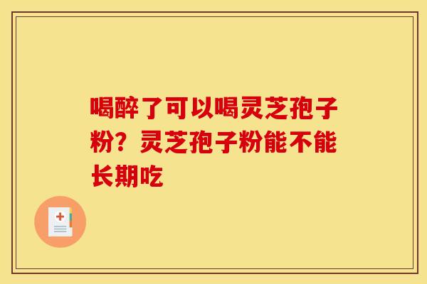 喝醉了可以喝灵芝孢子粉？灵芝孢子粉能不能长期吃