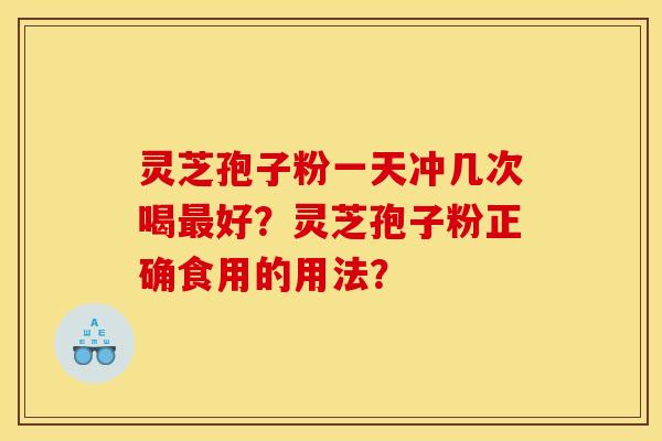 灵芝孢子粉一天冲几次喝最好?灵芝孢子粉正确食用的用法?