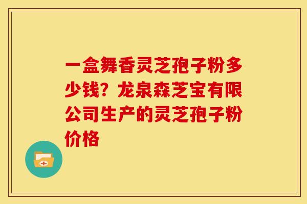 一盒舞香灵芝孢子粉多少钱?龙泉森芝宝有限公司生产的灵芝孢子粉价格