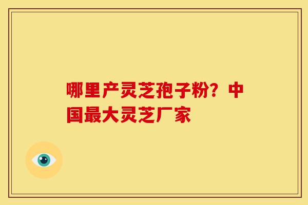 哪里产灵芝孢子粉?中国最大灵芝厂家