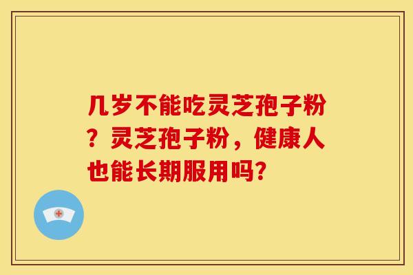 几岁不能吃灵芝孢子粉?灵芝孢子粉,健康人也能长期服用吗?