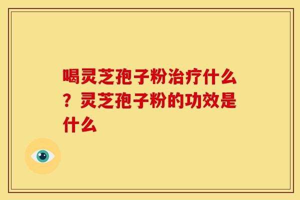 喝灵芝孢子粉治疗什么？灵芝孢子粉的功效是什么