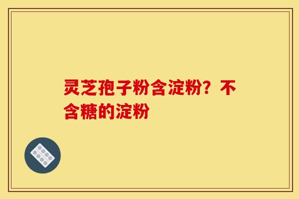 灵芝孢子粉含淀粉?不含糖的淀粉