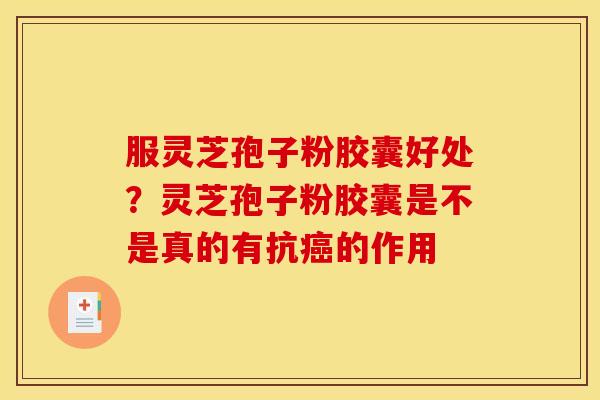 服灵芝孢子粉胶囊好处？灵芝孢子粉胶囊是不是真的有抗癌的作用