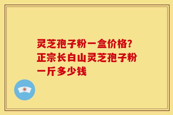 灵芝孢子粉一盒价格?正宗长白山灵芝孢子粉一斤多少钱