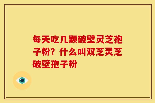 每天吃几颗破壁灵芝孢子粉？什么叫双芝灵芝破壁孢子粉