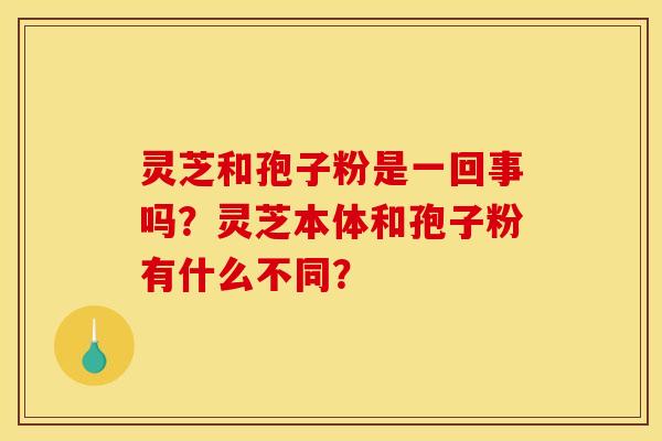 灵芝和孢子粉是一回事吗?灵芝本体和孢子粉有什么不同?
