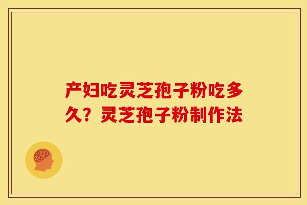 产妇吃灵芝孢子粉吃多久?灵芝孢子粉制作法