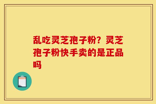 乱吃灵芝孢子粉?灵芝孢子粉快手卖的是正品吗