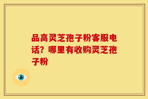 品高灵芝孢子粉客服电话?哪里有收购灵芝孢子粉