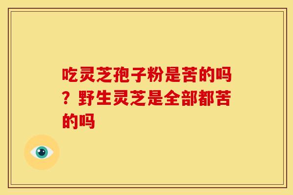 吃灵芝孢子粉是苦的吗？野生灵芝是全部都苦的吗