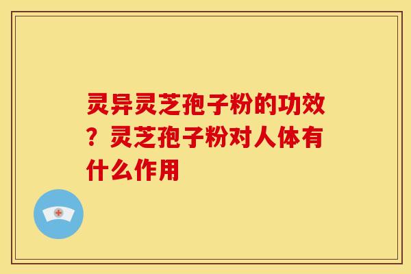 灵异灵芝孢子粉的功效?灵芝孢子粉对人体有什么作用